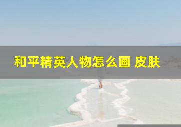 和平精英人物怎么画 皮肤